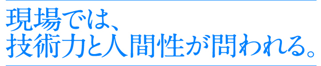 現場では、技術力と人間性が問われる