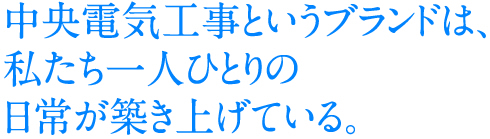 中央電気工事というブランドは、私たち一人ひとりの日常が築き上げている。